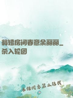 翁嬉房间春意余丽丽