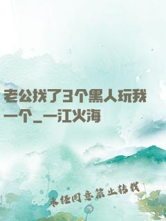 老公找了3个黑人玩我一个