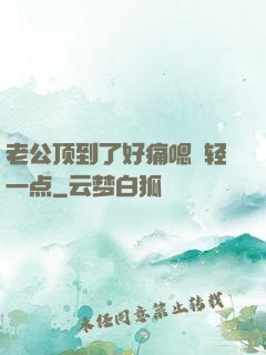 老公顶到了好痛嗯〜轻一点