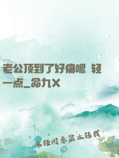 老公顶到了好痛嗯〜轻一点