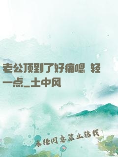 老公顶到了好痛嗯〜轻一点