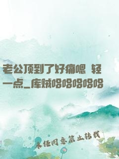 老公顶到了好痛嗯〜轻一点