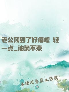 老公顶到了好痛嗯〜轻一点