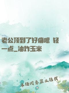 老公顶到了好痛嗯〜轻一点