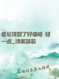 老公顶到了好痛嗯〜轻一点