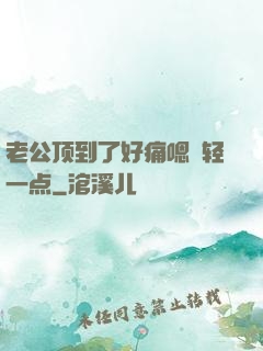 老公顶到了好痛嗯〜轻一点