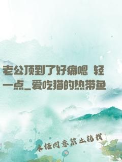 老公顶到了好痛嗯〜轻一点