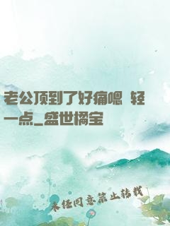 老公顶到了好痛嗯〜轻一点