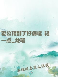 老公顶到了好痛嗯〜轻一点
