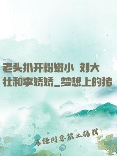 老头扒开粉嫩小泬刘大壮和李娇娇