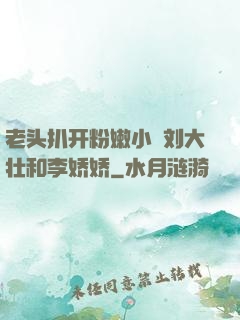 老头扒开粉嫩小泬刘大壮和李娇娇
