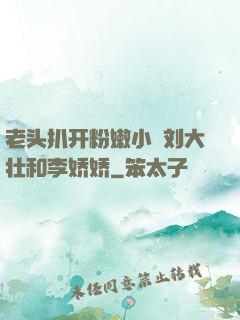 老头扒开粉嫩小泬刘大壮和李娇娇