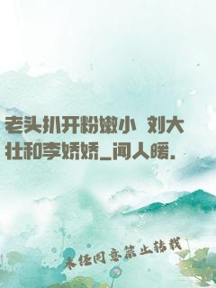 老头扒开粉嫩小泬刘大壮和李娇娇