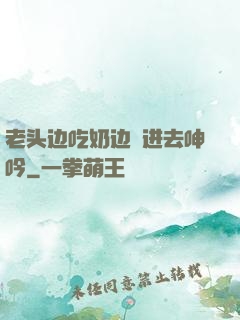 老头边吃奶边挵进去呻吟