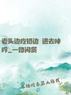 老头边吃奶边挵进去呻吟