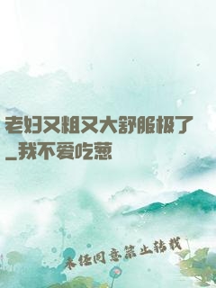 老妇又粗又大舒服极了