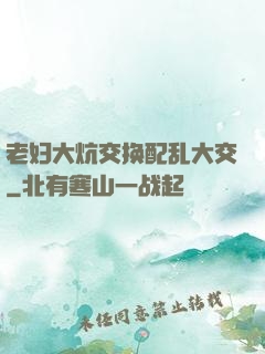 老妇大炕交换配乱大交