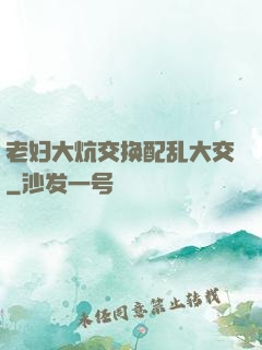 老妇大炕交换配乱大交