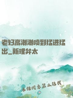 老妇高潮潮喷到猛进猛出