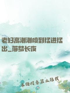 老妇高潮潮喷到猛进猛出