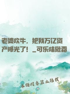 老婆吹牛，把我万亿资产曝光了！