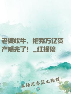 老婆吹牛，把我万亿资产曝光了！