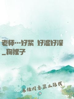 老师…好紧⋯好湿好深