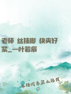 老师⋯丝袜脚⋯快夹好紧