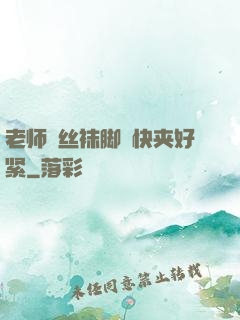 老师⋯丝袜脚⋯快夹好紧