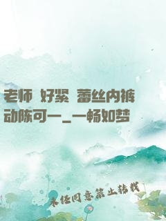 老师⋯好紧⋯蕾丝内裤动陈可一