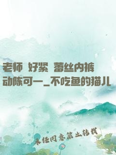 老师⋯好紧⋯蕾丝内裤动陈可一