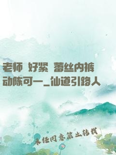 老师⋯好紧⋯蕾丝内裤动陈可一