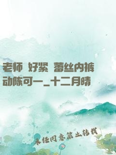 老师⋯好紧⋯蕾丝内裤动陈可一