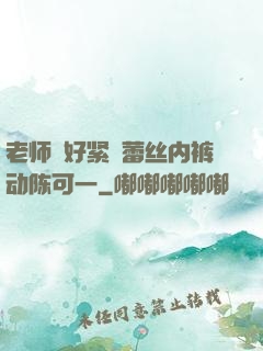 老师⋯好紧⋯蕾丝内裤动陈可一