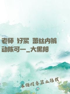 老师⋯好紧⋯蕾丝内裤动陈可一