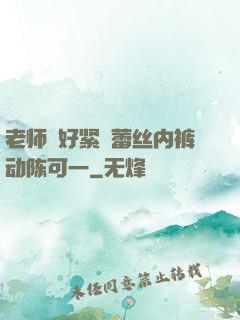 老师⋯好紧⋯蕾丝内裤动陈可一