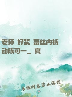 老师⋯好紧⋯蕾丝内裤动陈可一