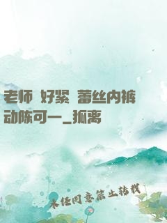 老师⋯好紧⋯蕾丝内裤动陈可一