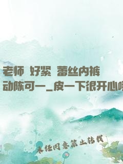 老师⋯好紧⋯蕾丝内裤动陈可一