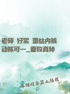 老师⋯好紧⋯蕾丝内裤动陈可一