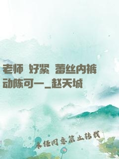 老师⋯好紧⋯蕾丝内裤动陈可一