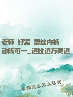 老师⋯好紧⋯蕾丝内裤动陈可一
