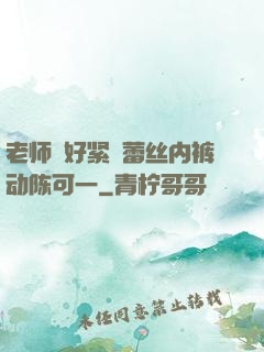 老师⋯好紧⋯蕾丝内裤动陈可一