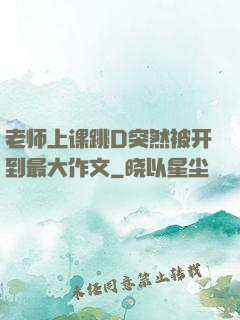 老师上课跳D突然被开到最大作文