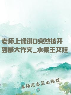 老师上课跳D突然被开到最大作文