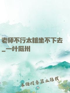 老师不行太粗坐不下去