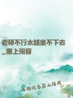 老师不行太粗坐不下去
