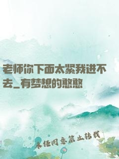 老师你下面太紧我进不去