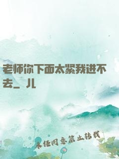 老师你下面太紧我进不去