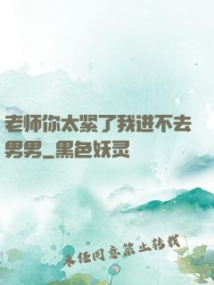 老师你太紧了我进不去男男